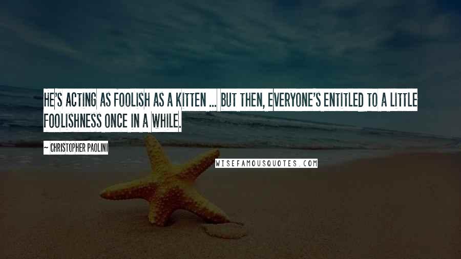 Christopher Paolini Quotes: He's acting as foolish as a kitten ... but then, everyone's entitled to a little foolishness once in a while.