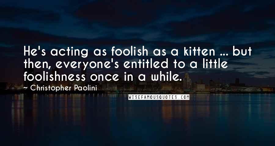 Christopher Paolini Quotes: He's acting as foolish as a kitten ... but then, everyone's entitled to a little foolishness once in a while.