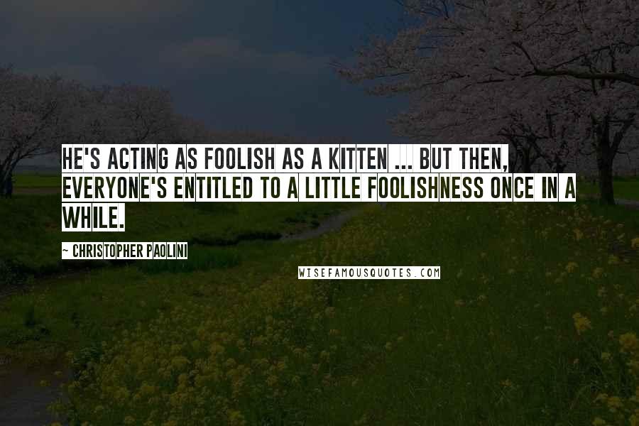 Christopher Paolini Quotes: He's acting as foolish as a kitten ... but then, everyone's entitled to a little foolishness once in a while.