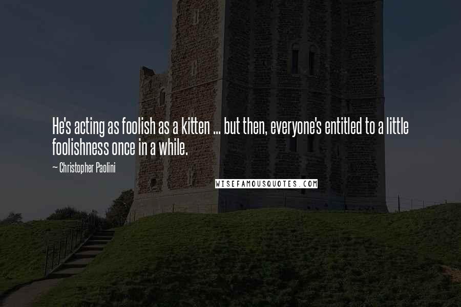 Christopher Paolini Quotes: He's acting as foolish as a kitten ... but then, everyone's entitled to a little foolishness once in a while.