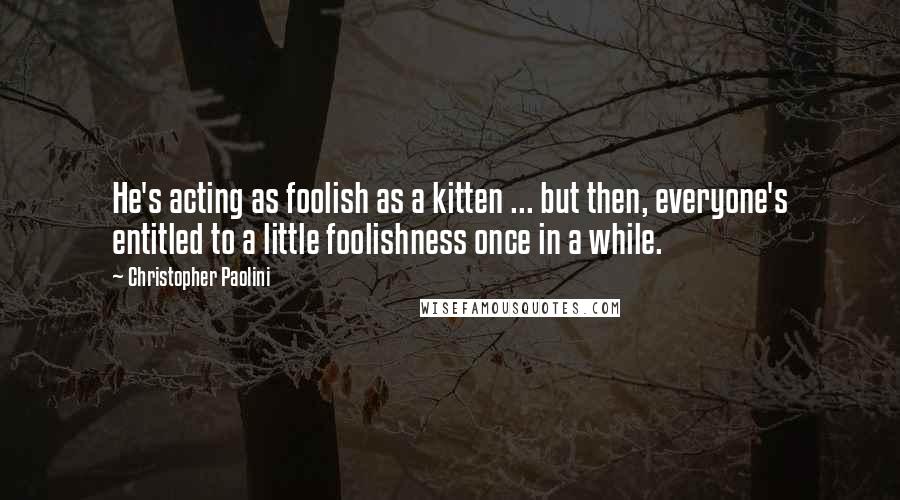 Christopher Paolini Quotes: He's acting as foolish as a kitten ... but then, everyone's entitled to a little foolishness once in a while.