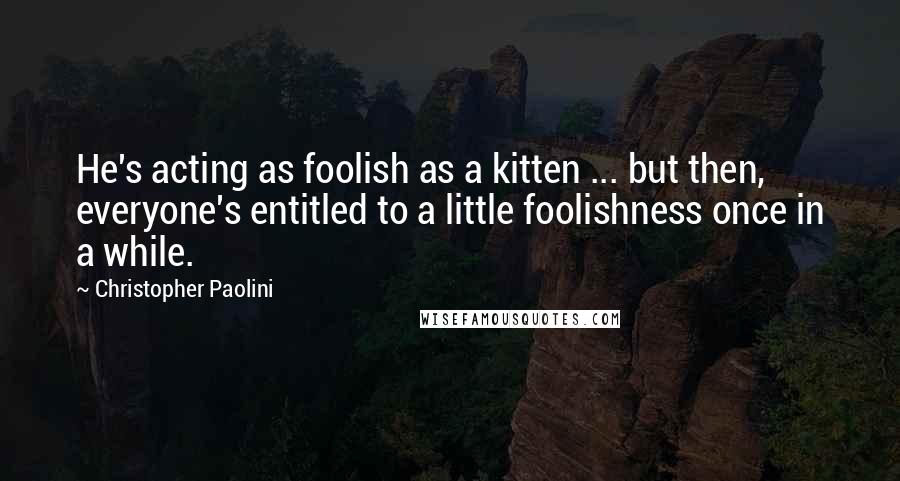 Christopher Paolini Quotes: He's acting as foolish as a kitten ... but then, everyone's entitled to a little foolishness once in a while.