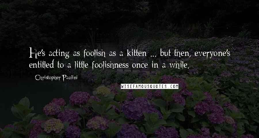 Christopher Paolini Quotes: He's acting as foolish as a kitten ... but then, everyone's entitled to a little foolishness once in a while.