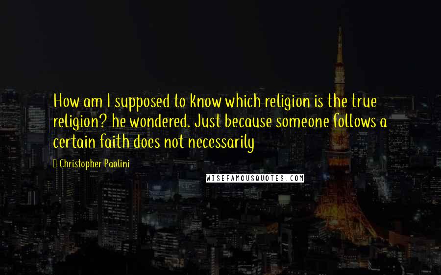 Christopher Paolini Quotes: How am I supposed to know which religion is the true religion? he wondered. Just because someone follows a certain faith does not necessarily