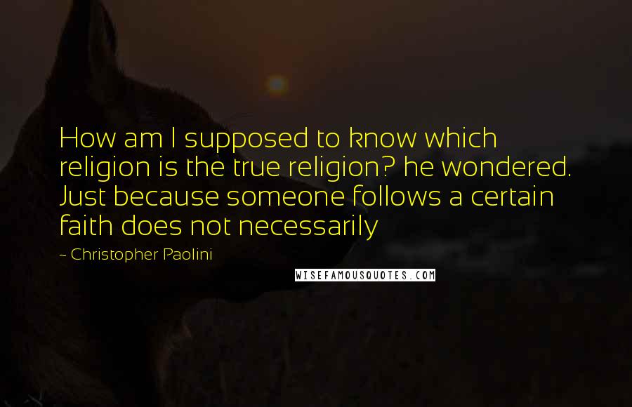 Christopher Paolini Quotes: How am I supposed to know which religion is the true religion? he wondered. Just because someone follows a certain faith does not necessarily