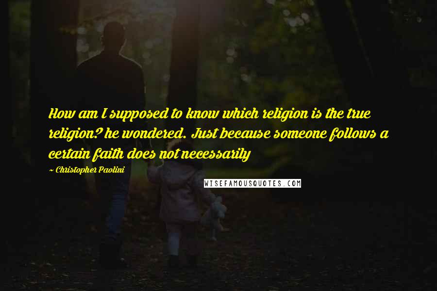 Christopher Paolini Quotes: How am I supposed to know which religion is the true religion? he wondered. Just because someone follows a certain faith does not necessarily