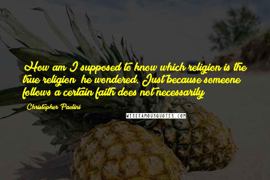 Christopher Paolini Quotes: How am I supposed to know which religion is the true religion? he wondered. Just because someone follows a certain faith does not necessarily