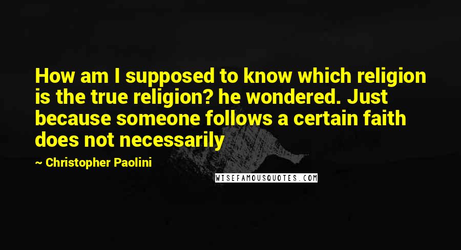 Christopher Paolini Quotes: How am I supposed to know which religion is the true religion? he wondered. Just because someone follows a certain faith does not necessarily