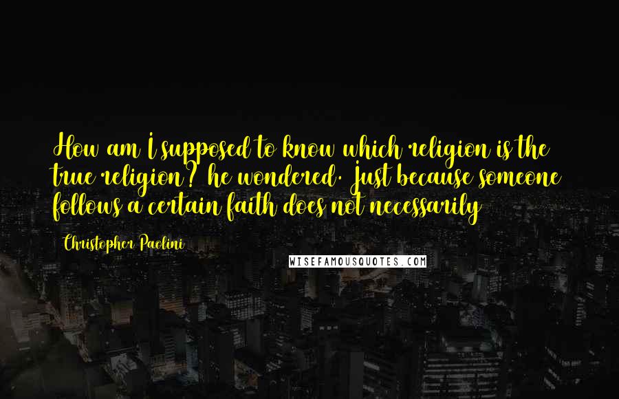 Christopher Paolini Quotes: How am I supposed to know which religion is the true religion? he wondered. Just because someone follows a certain faith does not necessarily