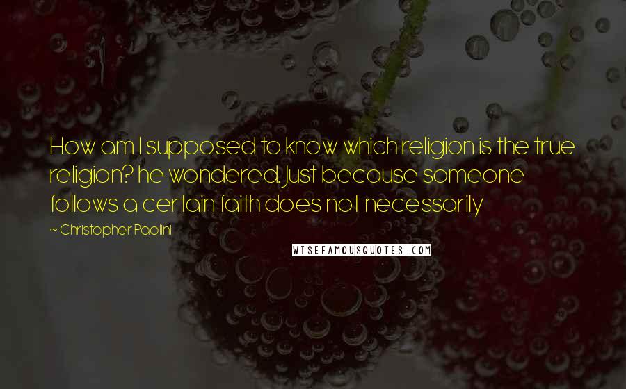 Christopher Paolini Quotes: How am I supposed to know which religion is the true religion? he wondered. Just because someone follows a certain faith does not necessarily