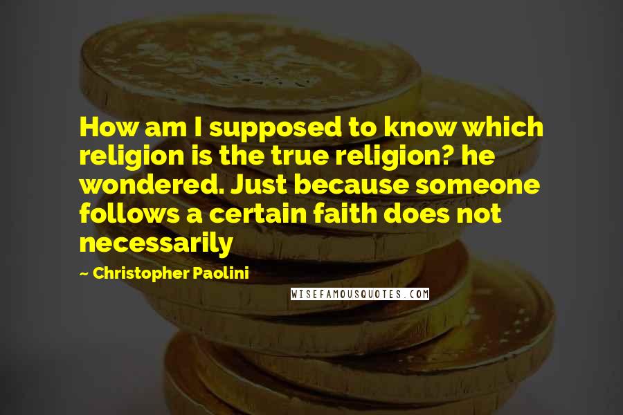 Christopher Paolini Quotes: How am I supposed to know which religion is the true religion? he wondered. Just because someone follows a certain faith does not necessarily