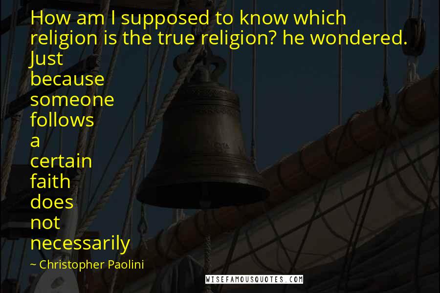 Christopher Paolini Quotes: How am I supposed to know which religion is the true religion? he wondered. Just because someone follows a certain faith does not necessarily