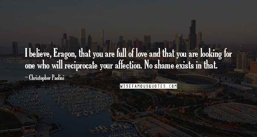 Christopher Paolini Quotes: I believe, Eragon, that you are full of love and that you are looking for one who will reciprocate your affection. No shame exists in that.