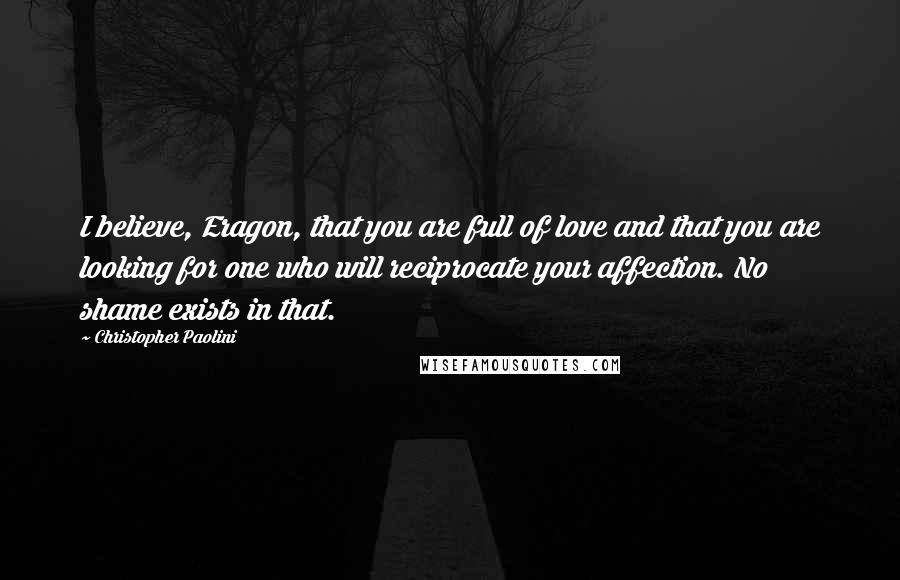 Christopher Paolini Quotes: I believe, Eragon, that you are full of love and that you are looking for one who will reciprocate your affection. No shame exists in that.