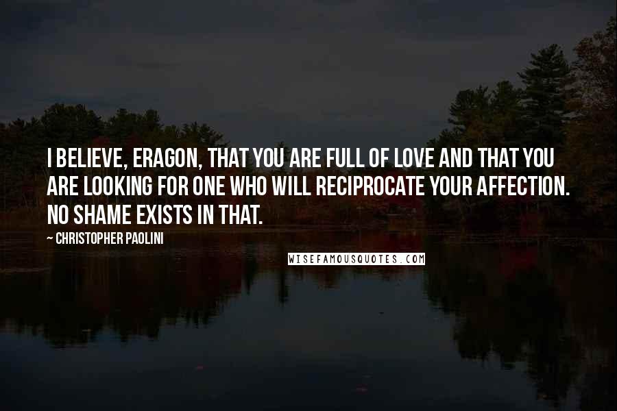 Christopher Paolini Quotes: I believe, Eragon, that you are full of love and that you are looking for one who will reciprocate your affection. No shame exists in that.