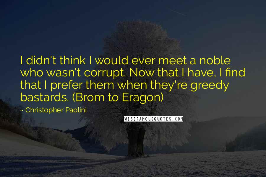 Christopher Paolini Quotes: I didn't think I would ever meet a noble who wasn't corrupt. Now that I have, I find that I prefer them when they're greedy bastards. (Brom to Eragon)