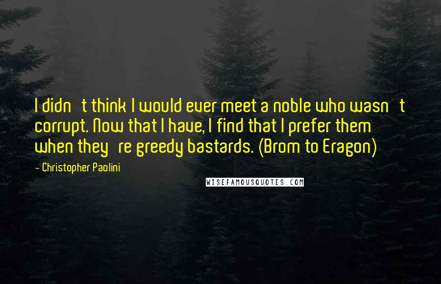 Christopher Paolini Quotes: I didn't think I would ever meet a noble who wasn't corrupt. Now that I have, I find that I prefer them when they're greedy bastards. (Brom to Eragon)