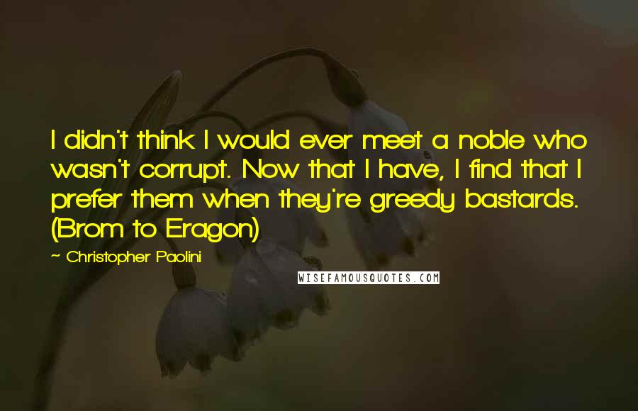Christopher Paolini Quotes: I didn't think I would ever meet a noble who wasn't corrupt. Now that I have, I find that I prefer them when they're greedy bastards. (Brom to Eragon)