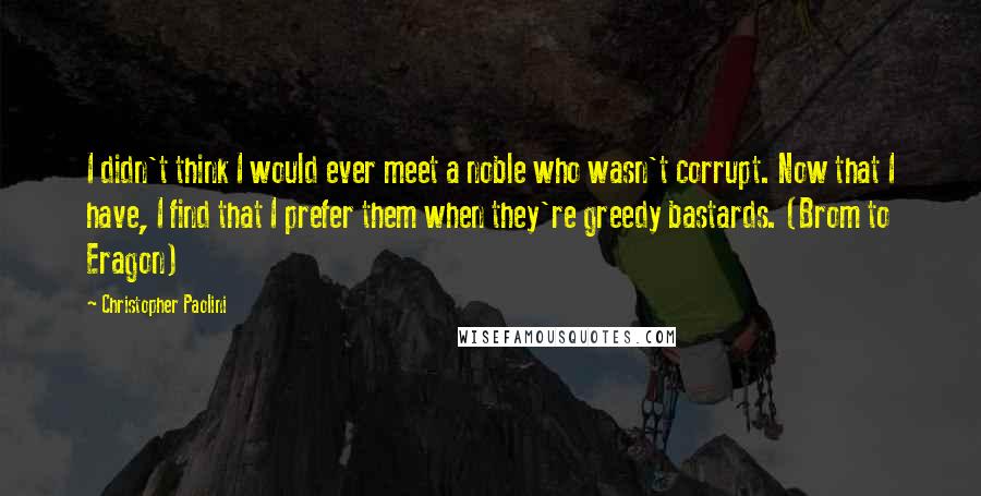 Christopher Paolini Quotes: I didn't think I would ever meet a noble who wasn't corrupt. Now that I have, I find that I prefer them when they're greedy bastards. (Brom to Eragon)