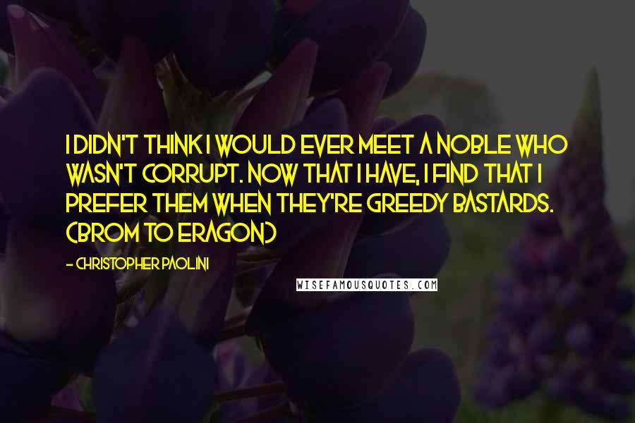 Christopher Paolini Quotes: I didn't think I would ever meet a noble who wasn't corrupt. Now that I have, I find that I prefer them when they're greedy bastards. (Brom to Eragon)