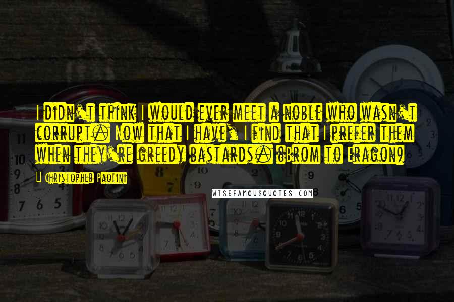 Christopher Paolini Quotes: I didn't think I would ever meet a noble who wasn't corrupt. Now that I have, I find that I prefer them when they're greedy bastards. (Brom to Eragon)