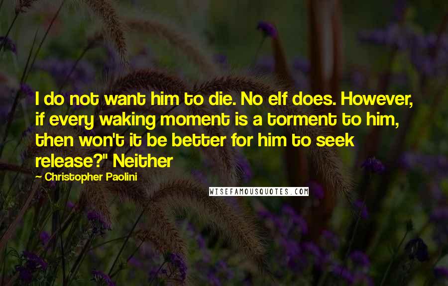 Christopher Paolini Quotes: I do not want him to die. No elf does. However, if every waking moment is a torment to him, then won't it be better for him to seek release?" Neither