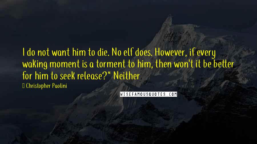 Christopher Paolini Quotes: I do not want him to die. No elf does. However, if every waking moment is a torment to him, then won't it be better for him to seek release?" Neither