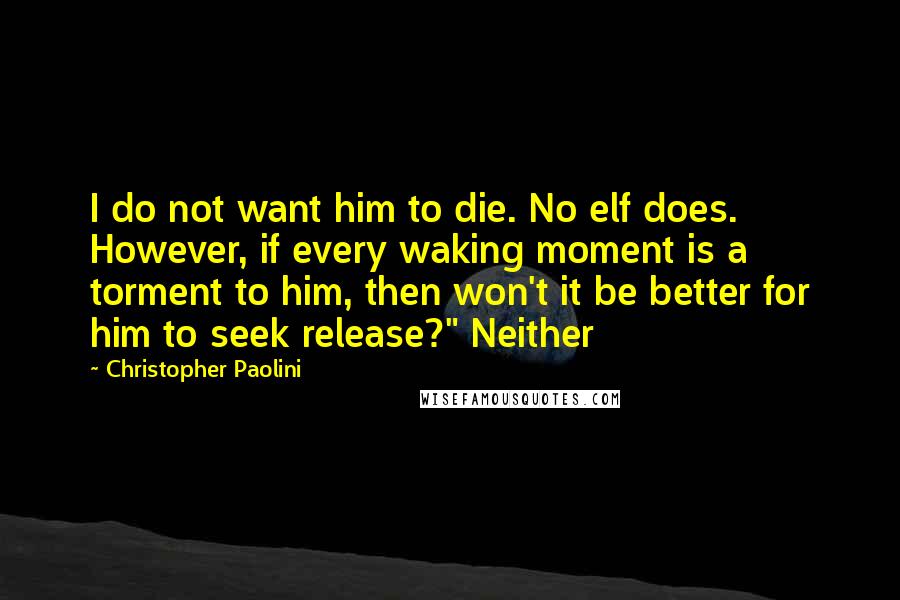 Christopher Paolini Quotes: I do not want him to die. No elf does. However, if every waking moment is a torment to him, then won't it be better for him to seek release?" Neither