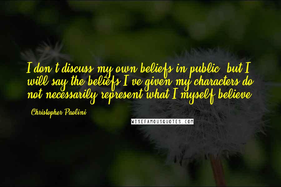 Christopher Paolini Quotes: I don't discuss my own beliefs in public, but I will say the beliefs I've given my characters do not necessarily represent what I myself believe.