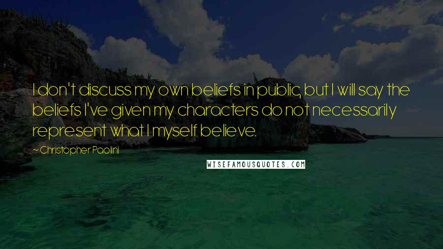 Christopher Paolini Quotes: I don't discuss my own beliefs in public, but I will say the beliefs I've given my characters do not necessarily represent what I myself believe.