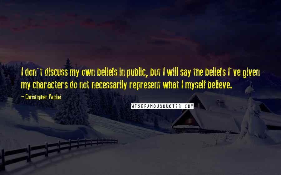 Christopher Paolini Quotes: I don't discuss my own beliefs in public, but I will say the beliefs I've given my characters do not necessarily represent what I myself believe.