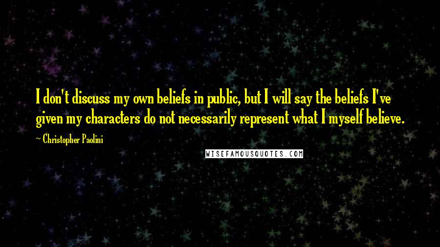 Christopher Paolini Quotes: I don't discuss my own beliefs in public, but I will say the beliefs I've given my characters do not necessarily represent what I myself believe.