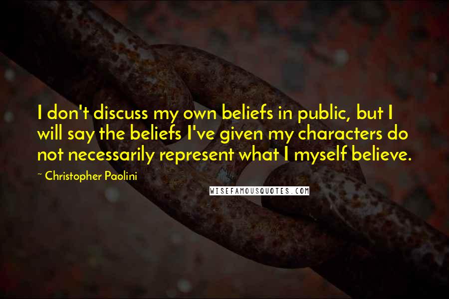 Christopher Paolini Quotes: I don't discuss my own beliefs in public, but I will say the beliefs I've given my characters do not necessarily represent what I myself believe.