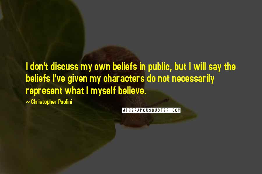 Christopher Paolini Quotes: I don't discuss my own beliefs in public, but I will say the beliefs I've given my characters do not necessarily represent what I myself believe.