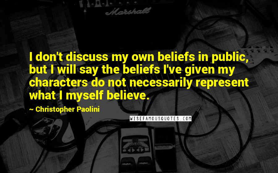 Christopher Paolini Quotes: I don't discuss my own beliefs in public, but I will say the beliefs I've given my characters do not necessarily represent what I myself believe.