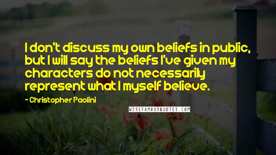 Christopher Paolini Quotes: I don't discuss my own beliefs in public, but I will say the beliefs I've given my characters do not necessarily represent what I myself believe.