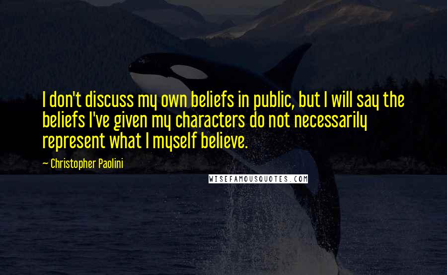 Christopher Paolini Quotes: I don't discuss my own beliefs in public, but I will say the beliefs I've given my characters do not necessarily represent what I myself believe.