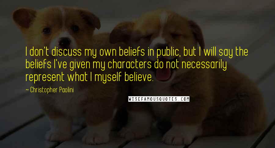 Christopher Paolini Quotes: I don't discuss my own beliefs in public, but I will say the beliefs I've given my characters do not necessarily represent what I myself believe.