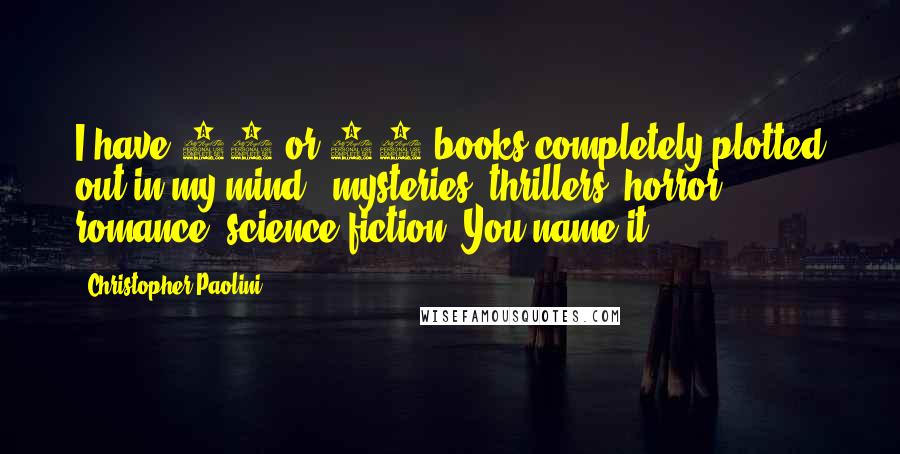 Christopher Paolini Quotes: I have 20 or 30 books completely plotted out in my mind - mysteries, thrillers, horror, romance, science fiction. You name it.