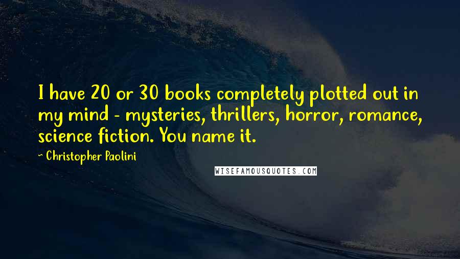 Christopher Paolini Quotes: I have 20 or 30 books completely plotted out in my mind - mysteries, thrillers, horror, romance, science fiction. You name it.