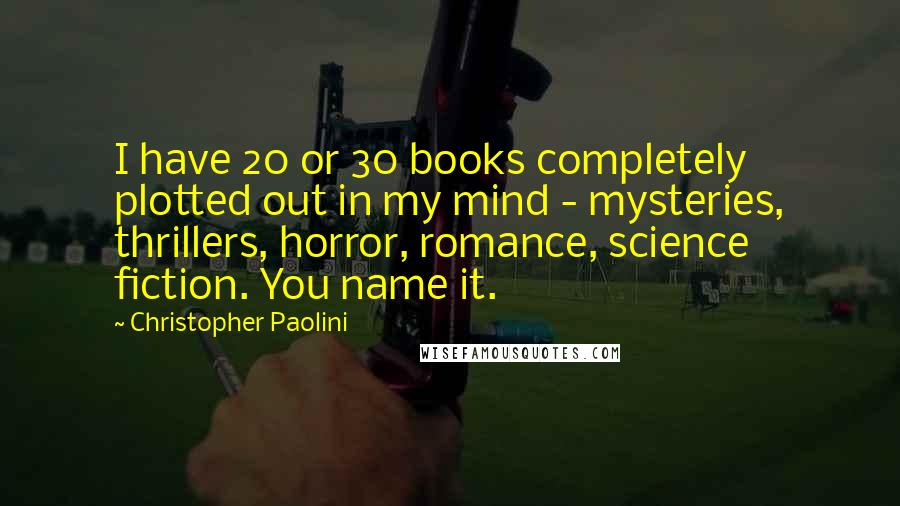 Christopher Paolini Quotes: I have 20 or 30 books completely plotted out in my mind - mysteries, thrillers, horror, romance, science fiction. You name it.