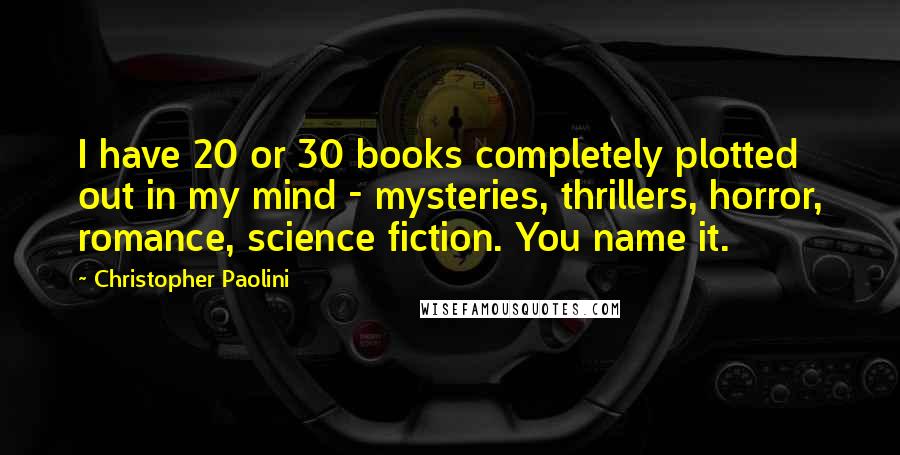 Christopher Paolini Quotes: I have 20 or 30 books completely plotted out in my mind - mysteries, thrillers, horror, romance, science fiction. You name it.