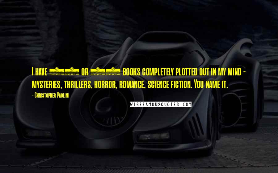 Christopher Paolini Quotes: I have 20 or 30 books completely plotted out in my mind - mysteries, thrillers, horror, romance, science fiction. You name it.