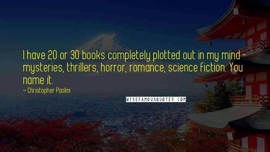 Christopher Paolini Quotes: I have 20 or 30 books completely plotted out in my mind - mysteries, thrillers, horror, romance, science fiction. You name it.