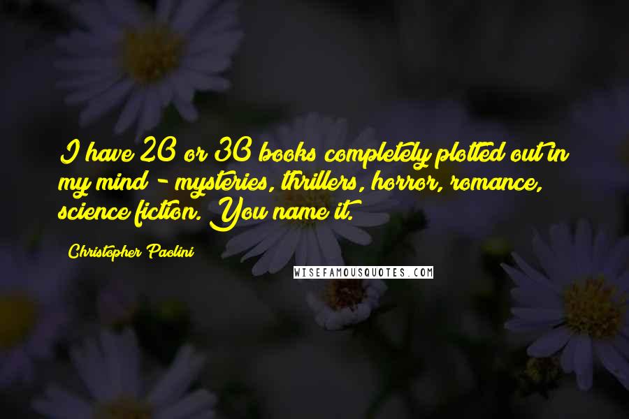 Christopher Paolini Quotes: I have 20 or 30 books completely plotted out in my mind - mysteries, thrillers, horror, romance, science fiction. You name it.