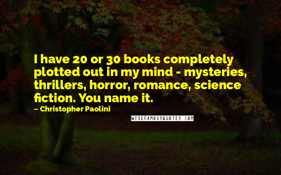 Christopher Paolini Quotes: I have 20 or 30 books completely plotted out in my mind - mysteries, thrillers, horror, romance, science fiction. You name it.