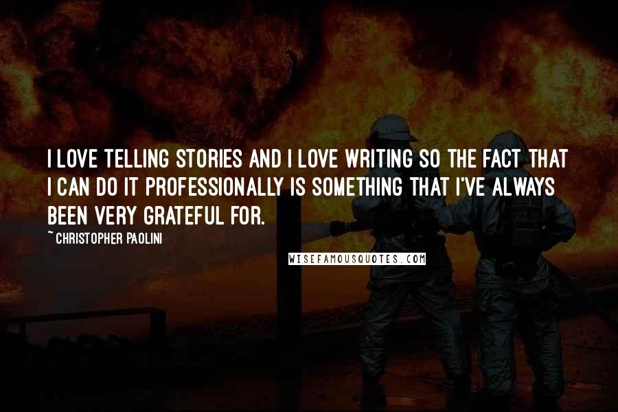 Christopher Paolini Quotes: I love telling stories and I love writing so the fact that I can do it professionally is something that I've always been very grateful for.