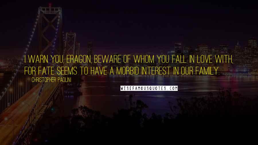 Christopher Paolini Quotes: I warn you, Eragon, beware of whom you fall in love with, for fate seems to have a morbid interest in our family.