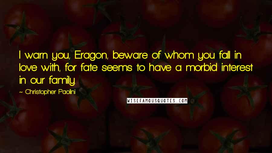 Christopher Paolini Quotes: I warn you, Eragon, beware of whom you fall in love with, for fate seems to have a morbid interest in our family.