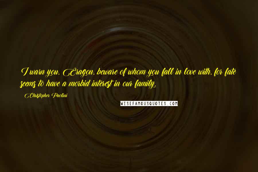 Christopher Paolini Quotes: I warn you, Eragon, beware of whom you fall in love with, for fate seems to have a morbid interest in our family.